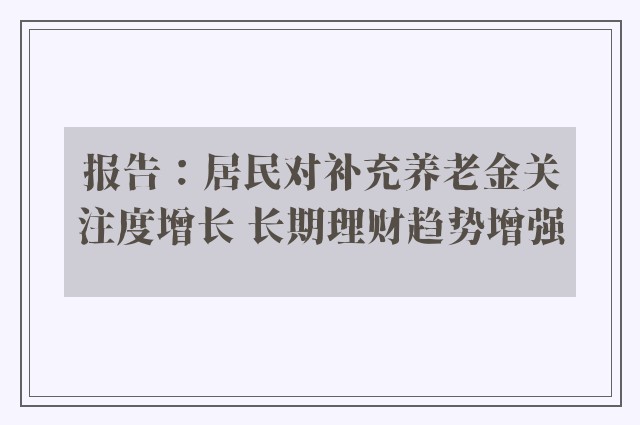 报告：居民对补充养老金关注度增长 长期理财趋势增强