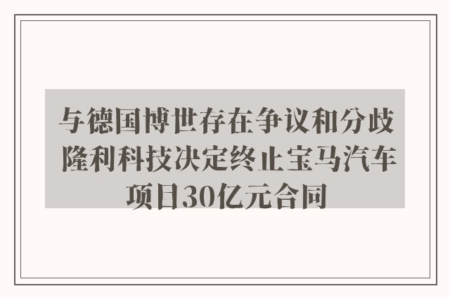 与德国博世存在争议和分歧 隆利科技决定终止宝马汽车项目30亿元合同