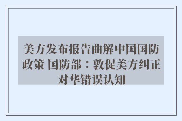 美方发布报告曲解中国国防政策 国防部：敦促美方纠正对华错误认知