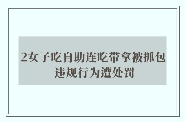 2女子吃自助连吃带拿被抓包 违规行为遭处罚