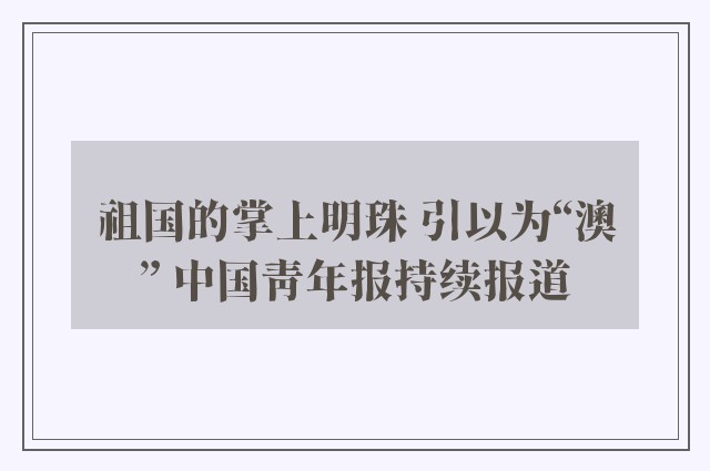 祖国的掌上明珠 引以为“澳” 中国青年报持续报道