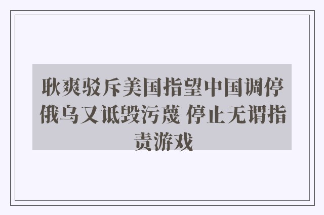 耿爽驳斥美国指望中国调停俄乌又诋毁污蔑 停止无谓指责游戏