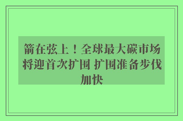 箭在弦上！全球最大碳市场将迎首次扩围 扩围准备步伐加快