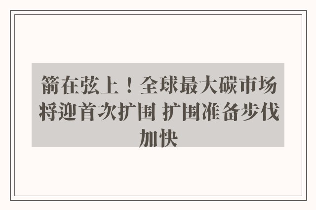 箭在弦上！全球最大碳市场将迎首次扩围 扩围准备步伐加快