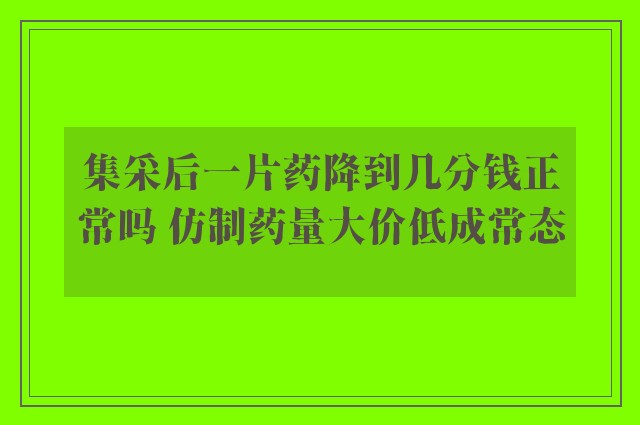 集采后一片药降到几分钱正常吗 仿制药量大价低成常态