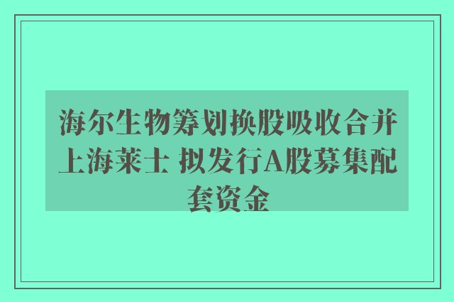 海尔生物筹划换股吸收合并上海莱士 拟发行A股募集配套资金