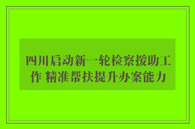 四川启动新一轮检察援助工作 精准帮扶提升办案能力