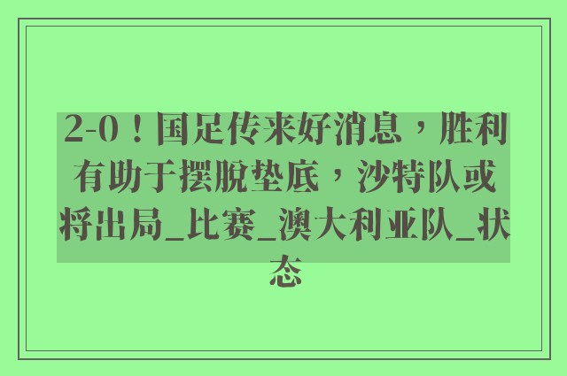 2-0！国足传来好消息，胜利有助于摆脱垫底，沙特队或将出局_比赛_澳大利亚队_状态