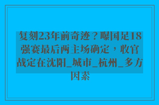 复刻23年前奇迹？曝国足18强赛最后两主场确定，收官战定在沈阳_城市_杭州_多方因素