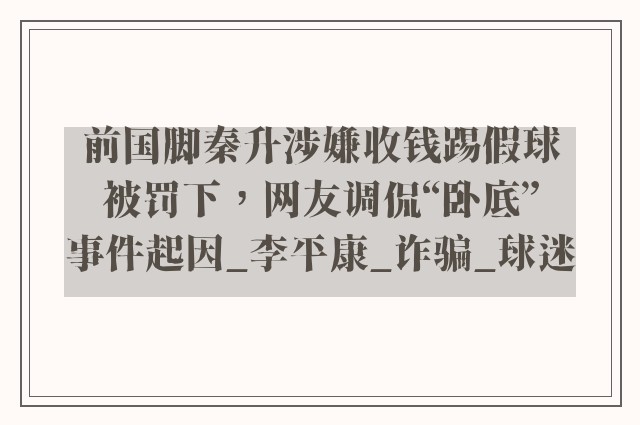 前国脚秦升涉嫌收钱踢假球被罚下，网友调侃“卧底”事件起因_李平康_诈骗_球迷