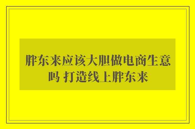 胖东来应该大胆做电商生意吗 打造线上胖东来