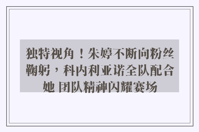 独特视角！朱婷不断向粉丝鞠躬，科内利亚诺全队配合她 团队精神闪耀赛场