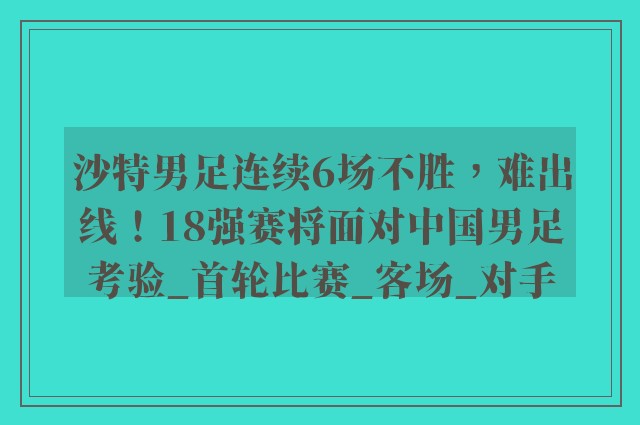 沙特男足连续6场不胜，难出线！18强赛将面对中国男足考验_首轮比赛_客场_对手