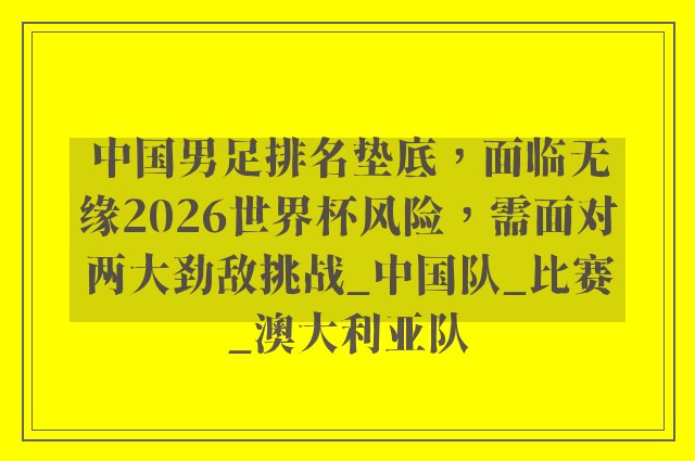 中国男足排名垫底，面临无缘2026世界杯风险，需面对两大劲敌挑战_中国队_比赛_澳大利亚队