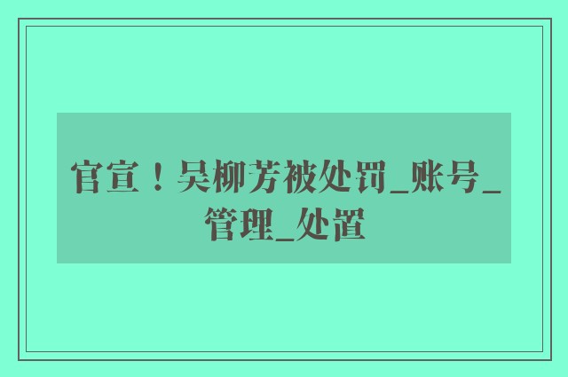 官宣！吴柳芳被处罚_账号_管理_处置