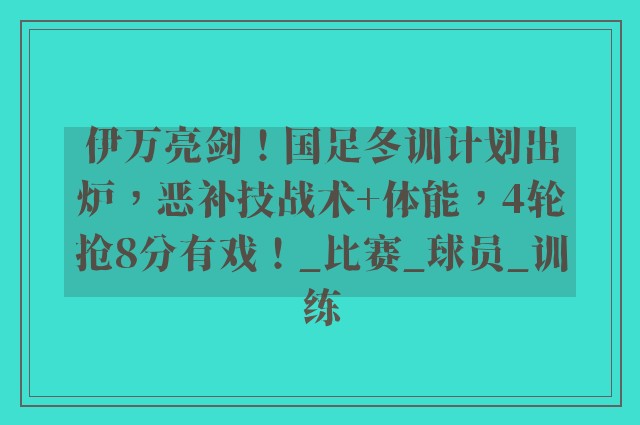 伊万亮剑！国足冬训计划出炉，恶补技战术+体能，4轮抢8分有戏！_比赛_球员_训练