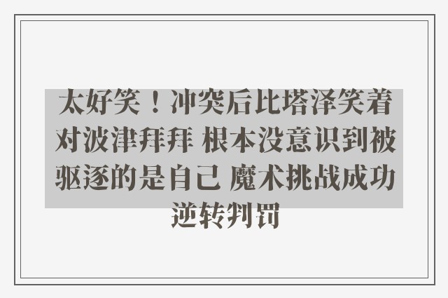 太好笑！冲突后比塔泽笑着对波津拜拜 根本没意识到被驱逐的是自己 魔术挑战成功逆转判罚