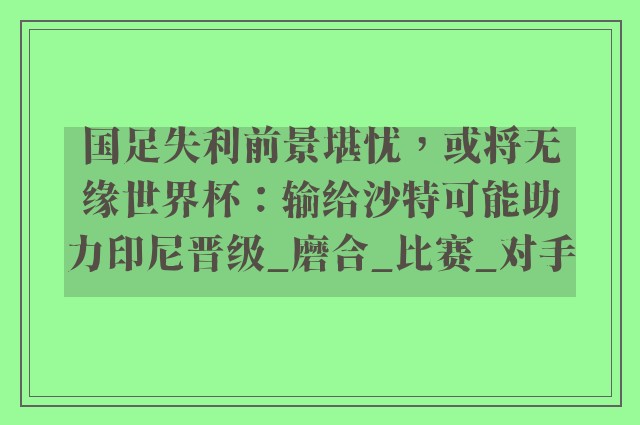 国足失利前景堪忧，或将无缘世界杯：输给沙特可能助力印尼晋级_磨合_比赛_对手