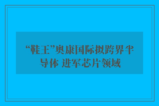 “鞋王”奥康国际拟跨界半导体 进军芯片领域