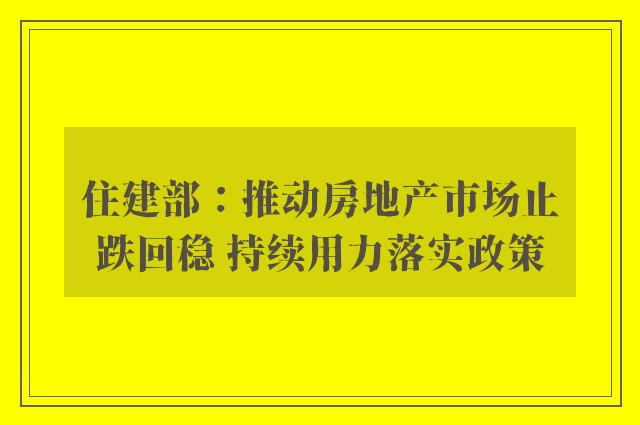 住建部：推动房地产市场止跌回稳 持续用力落实政策