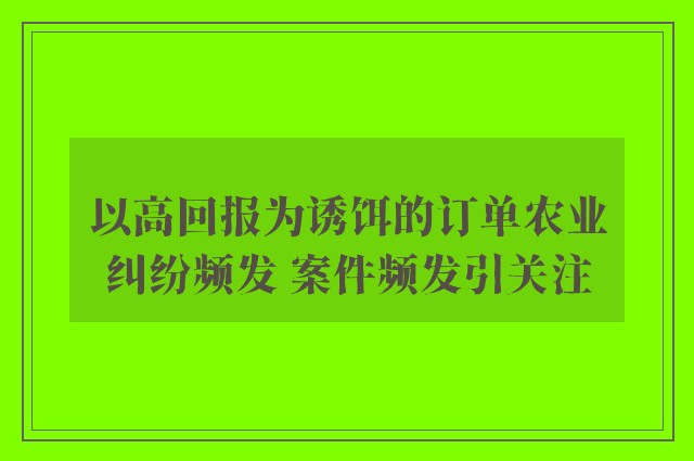 以高回报为诱饵的订单农业纠纷频发 案件频发引关注