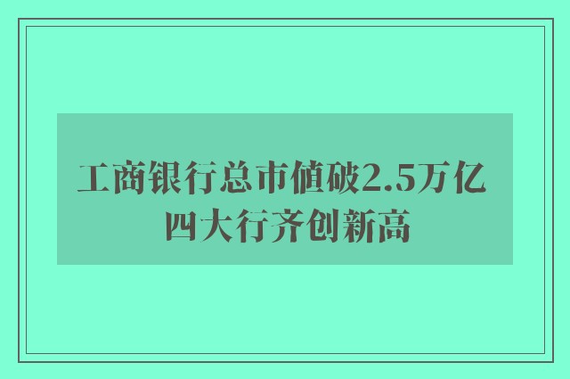 工商银行总市值破2.5万亿 四大行齐创新高