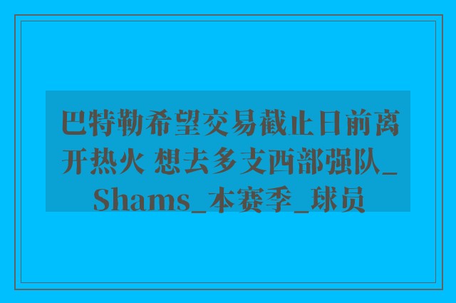 巴特勒希望交易截止日前离开热火 想去多支西部强队_Shams_本赛季_球员