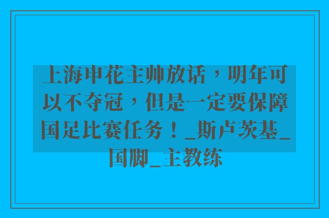 上海申花主帅放话，明年可以不夺冠，但是一定要保障国足比赛任务！_斯卢茨基_国脚_主教练