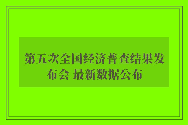 第五次全国经济普查结果发布会 最新数据公布