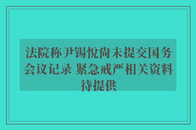 法院称尹锡悦尚未提交国务会议记录 紧急戒严相关资料待提供