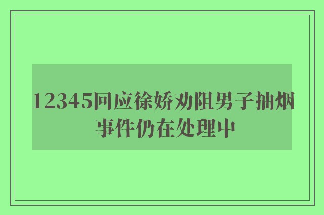 12345回应徐娇劝阻男子抽烟 事件仍在处理中