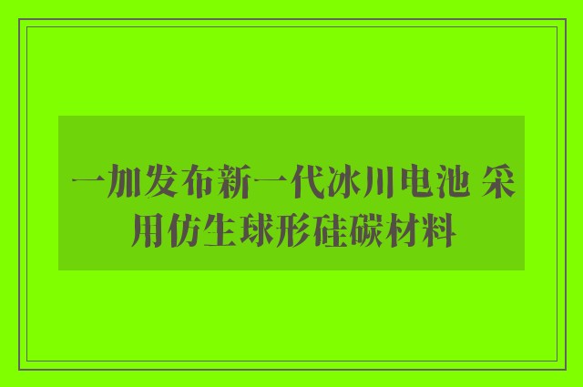 一加发布新一代冰川电池 采用仿生球形硅碳材料