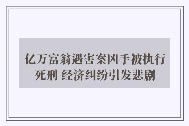 亿万富翁遇害案凶手被执行死刑 经济纠纷引发悲剧