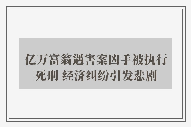 亿万富翁遇害案凶手被执行死刑 经济纠纷引发悲剧