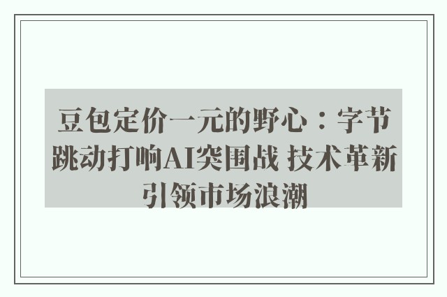 豆包定价一元的野心：字节跳动打响AI突围战 技术革新引领市场浪潮