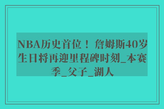 NBA历史首位！ 詹姆斯40岁生日将再迎里程碑时刻_本赛季_父子_湖人