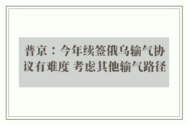 普京：今年续签俄乌输气协议有难度 考虑其他输气路径