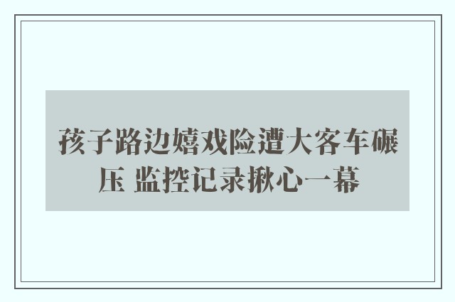 孩子路边嬉戏险遭大客车碾压 监控记录揪心一幕