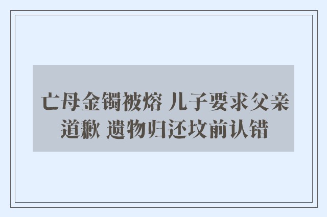 亡母金镯被熔 儿子要求父亲道歉 遗物归还坟前认错