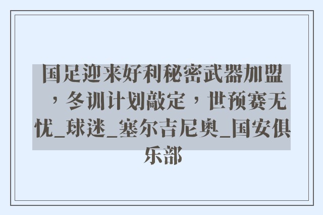 国足迎来好利秘密武器加盟，冬训计划敲定，世预赛无忧_球迷_塞尔吉尼奥_国安俱乐部