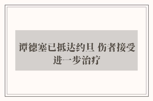 谭德塞已抵达约旦 伤者接受进一步治疗