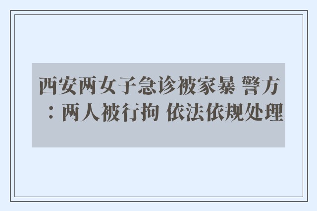 西安两女子急诊被家暴 警方：两人被行拘 依法依规处理