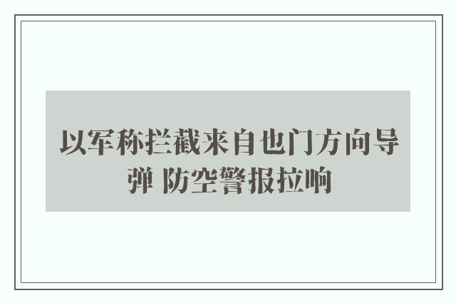 以军称拦截来自也门方向导弹 防空警报拉响