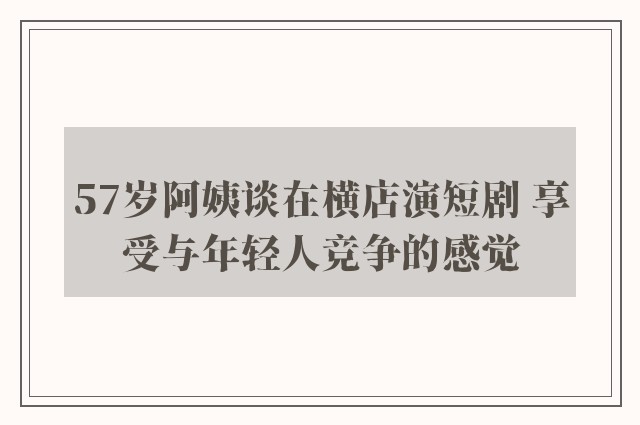 57岁阿姨谈在横店演短剧 享受与年轻人竞争的感觉