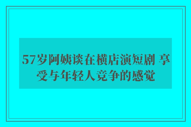 57岁阿姨谈在横店演短剧 享受与年轻人竞争的感觉