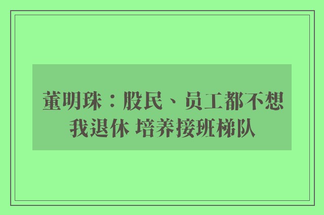 董明珠：股民、员工都不想我退休 培养接班梯队