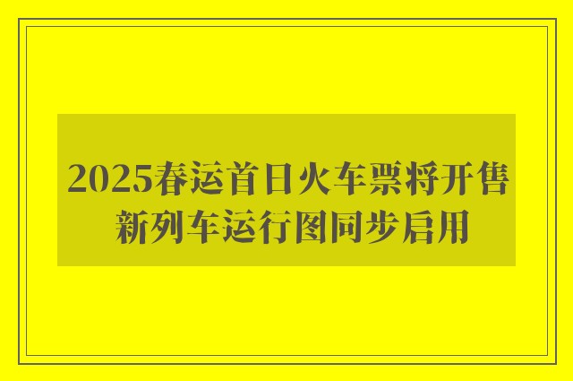 2025春运首日火车票将开售 新列车运行图同步启用