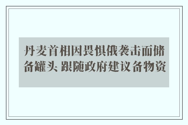 丹麦首相因畏惧俄袭击而储备罐头 跟随政府建议备物资