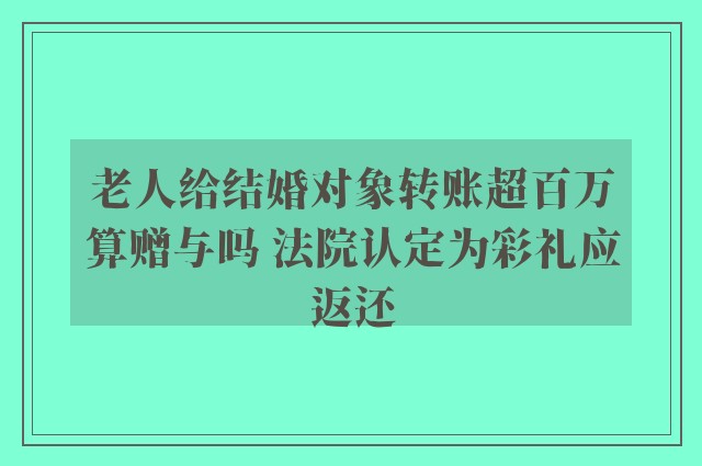 老人给结婚对象转账超百万算赠与吗 法院认定为彩礼应返还