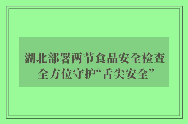 湖北部署两节食品安全检查 全方位守护“舌尖安全”